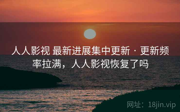 人人影视 最新进展集中更新 · 更新频率拉满，人人影视恢复了吗