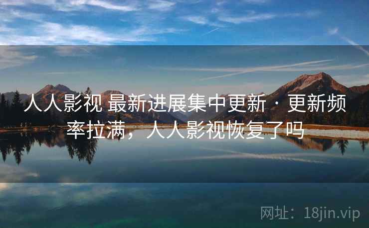 人人影视 最新进展集中更新 · 更新频率拉满，人人影视恢复了吗