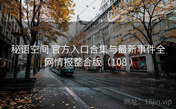 秘语空间 官方入口合集与最新事件全网情报整合版（108 ）