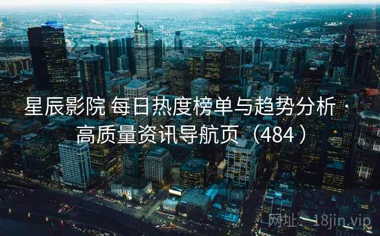 星辰影院 每日热度榜单与趋势分析 · 高质量资讯导航页（484 ）