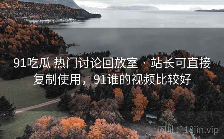 91吃瓜 热门讨论回放室 · 站长可直接复制使用，91谁的视频比较好