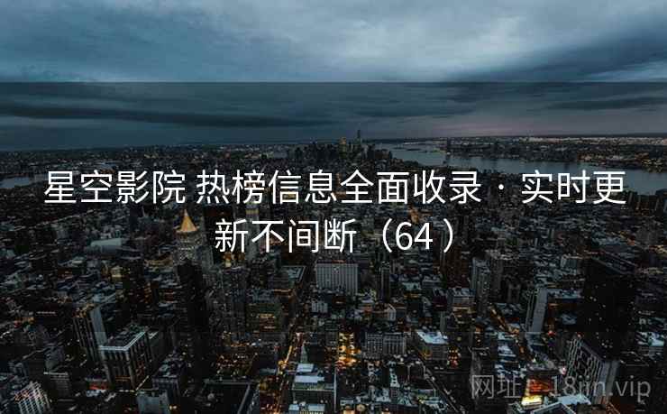 星空影院 热榜信息全面收录 · 实时更新不间断（64 ）