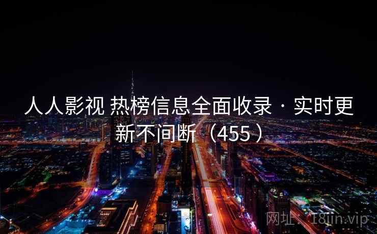 人人影视 热榜信息全面收录 · 实时更新不间断（455 ）