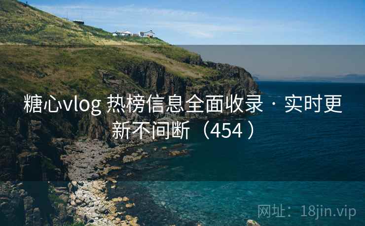 糖心vlog 热榜信息全面收录 · 实时更新不间断（454 ）