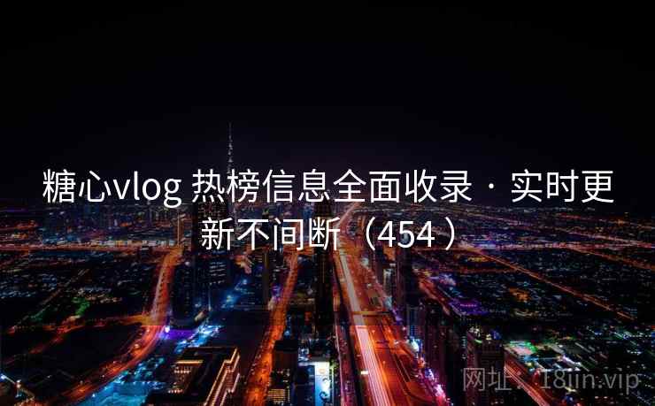 糖心vlog 热榜信息全面收录 · 实时更新不间断（454 ）