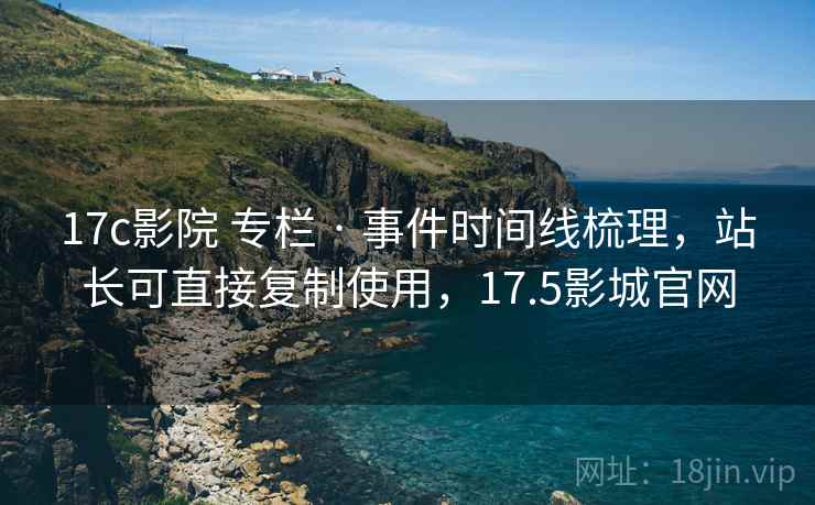 17c影院 专栏 · 事件时间线梳理，站长可直接复制使用，17.5影城官网