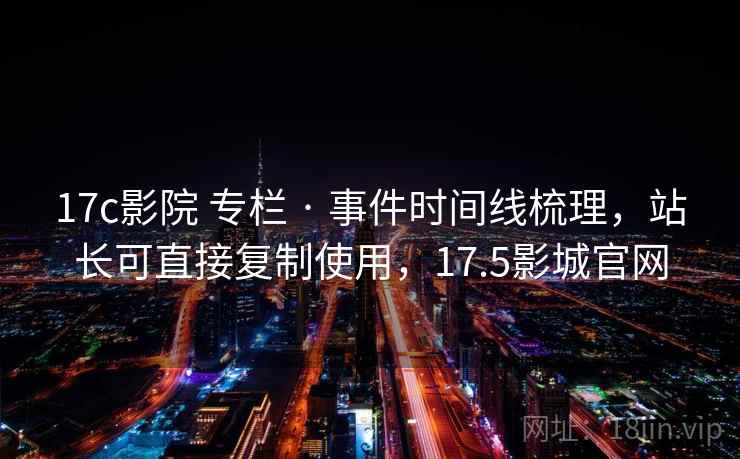 17c影院 专栏 · 事件时间线梳理，站长可直接复制使用，17.5影城官网