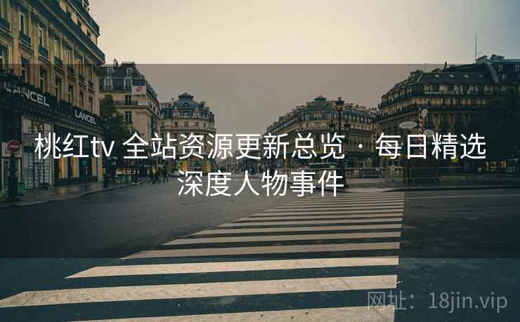 桃红tv 全站资源更新总览 · 每日精选深度人物事件