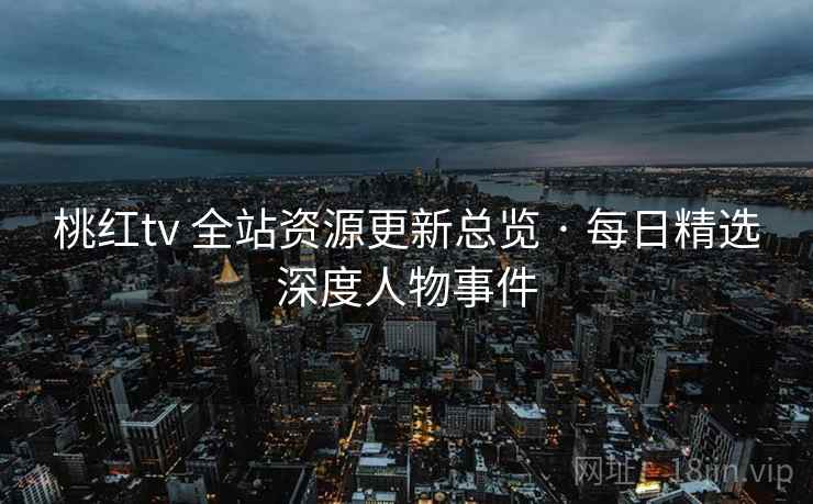 桃红tv 全站资源更新总览 · 每日精选深度人物事件