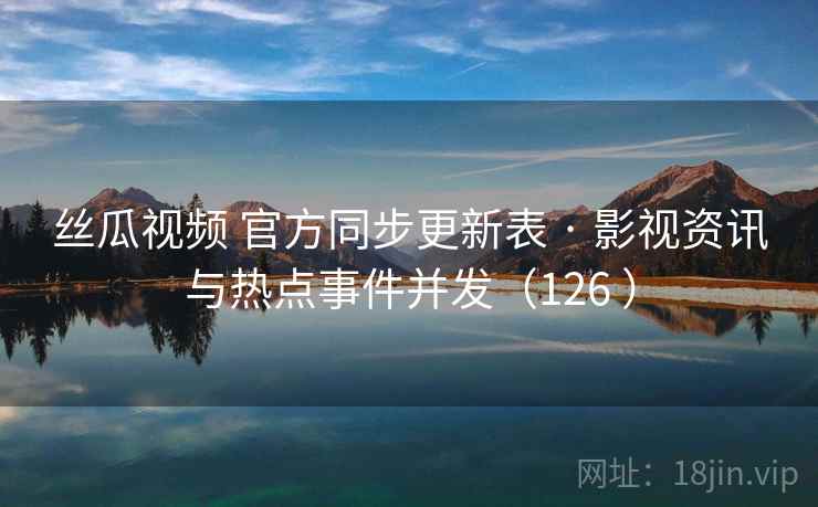 丝瓜视频 官方同步更新表 · 影视资讯与热点事件并发（126 ）