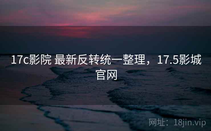 17c影院 最新反转统一整理，17.5影城官网
