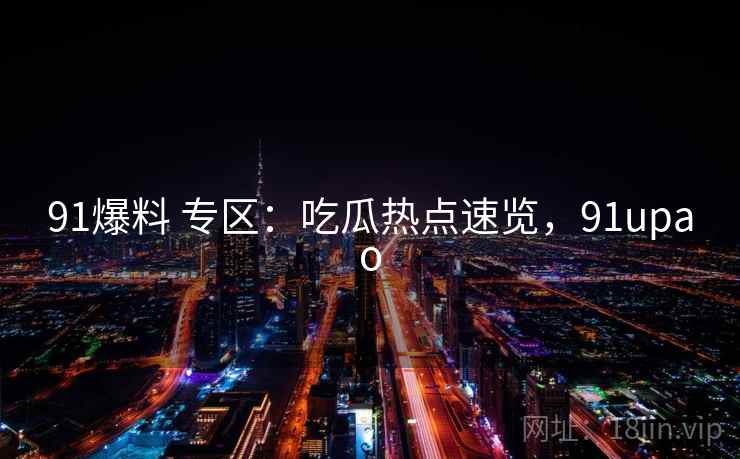 91爆料 专区：吃瓜热点速览，91upao