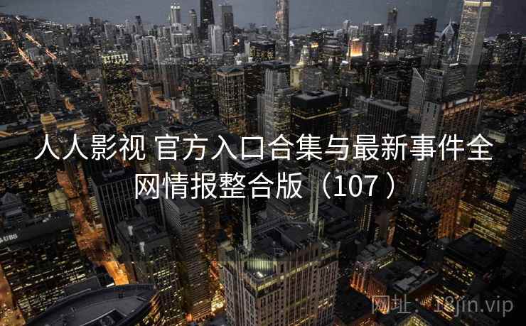 人人影视 官方入口合集与最新事件全网情报整合版（107 ）