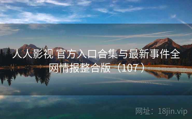 人人影视 官方入口合集与最新事件全网情报整合版（107 ）