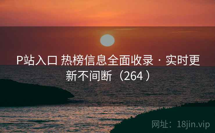 P站入口 热榜信息全面收录 · 实时更新不间断（264 ）