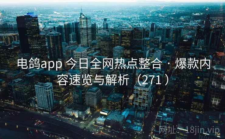 电鸽app 今日全网热点整合 · 爆款内容速览与解析（271 ）