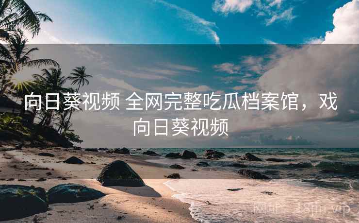向日葵视频 全网完整吃瓜档案馆，戏向日葵视频
