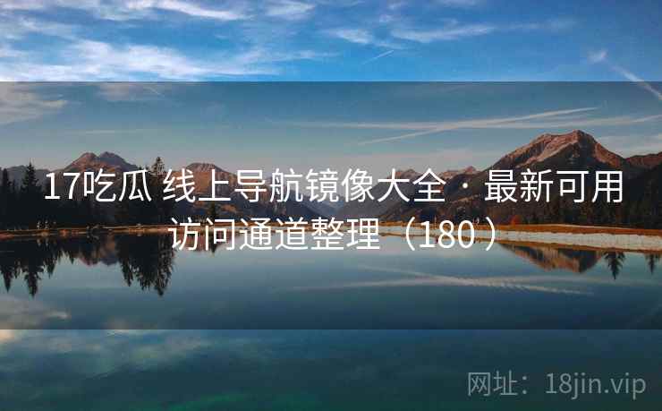 17吃瓜 线上导航镜像大全 · 最新可用访问通道整理（180 ）