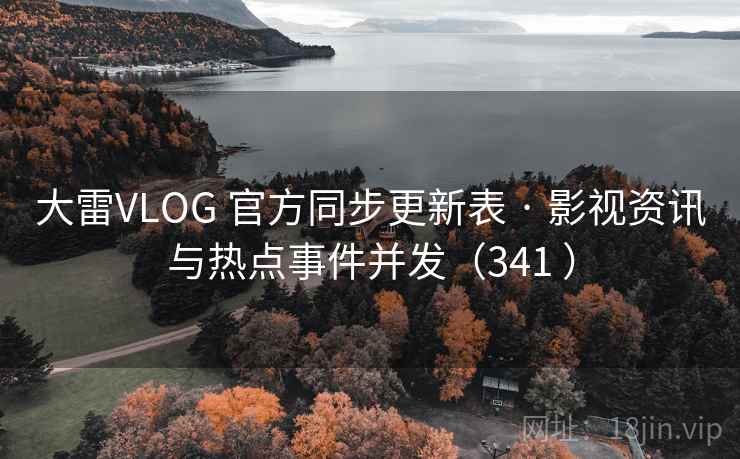 大雷VLOG 官方同步更新表 · 影视资讯与热点事件并发（341 ）