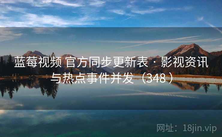 蓝莓视频 官方同步更新表 · 影视资讯与热点事件并发（348 ）