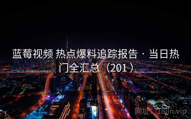 蓝莓视频 热点爆料追踪报告 · 当日热门全汇总（201 ）