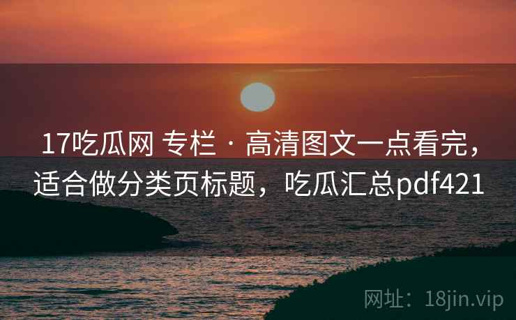 17吃瓜网 专栏 · 高清图文一点看完，适合做分类页标题，吃瓜汇总pdf421