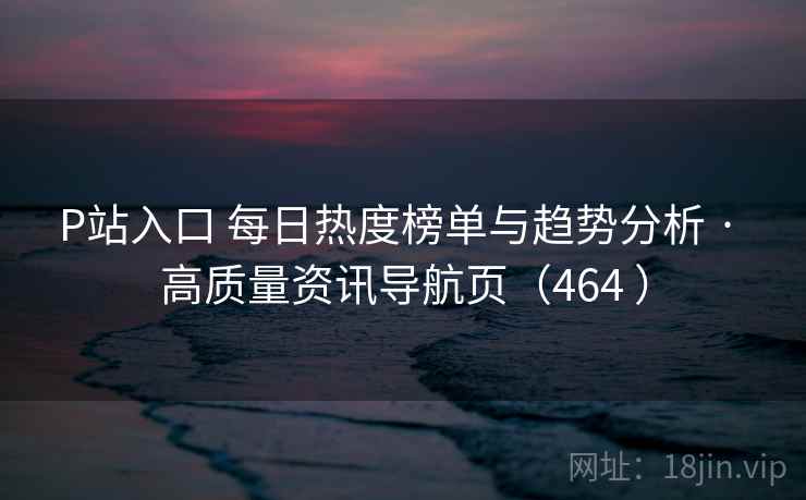 P站入口 每日热度榜单与趋势分析 · 高质量资讯导航页（464 ）