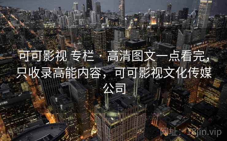 可可影视 专栏 · 高清图文一点看完，只收录高能内容，可可影视文化传媒公司