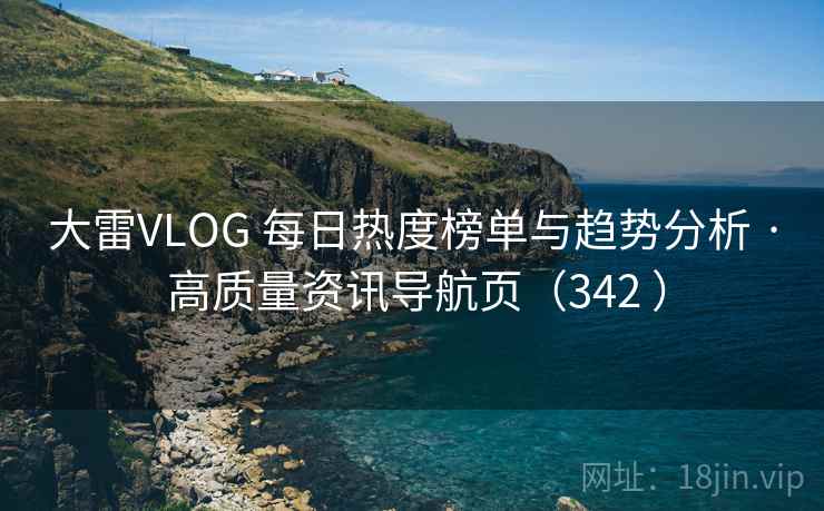 大雷VLOG 每日热度榜单与趋势分析 · 高质量资讯导航页（342 ）