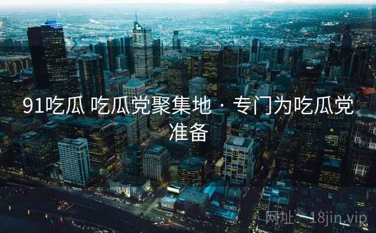 91吃瓜 吃瓜党聚集地 · 专门为吃瓜党准备