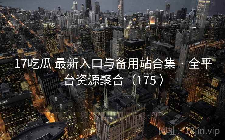 17吃瓜 最新入口与备用站合集 · 全平台资源聚合（175 ）