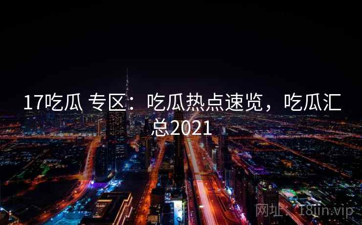 17吃瓜 专区:吃瓜热点速览,吃瓜汇总2021 17吃瓜 专区:吃瓜热点速览,吃瓜汇总2021