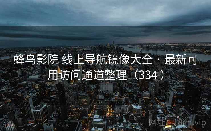 蜂鸟影院 线上导航镜像大全 · 最新可用访问通道整理（334 ）