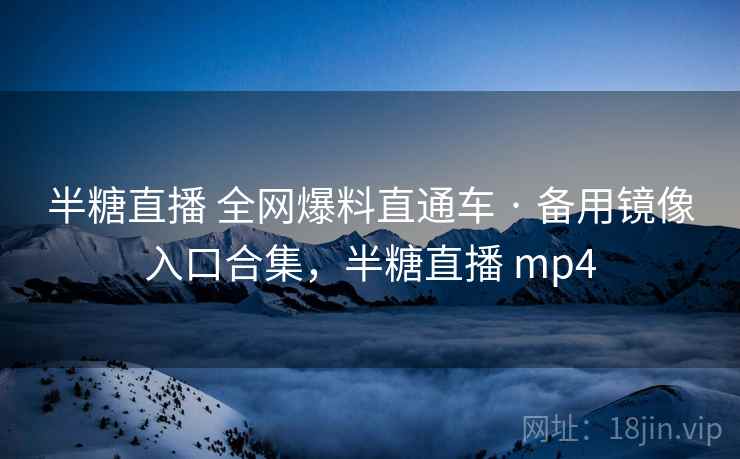 半糖直播 全网爆料直通车 · 备用镜像入口合集,半糖直播 mp4 半糖直播 全网爆料直通车 · 备用镜像入口合集,半糖直播 mp4