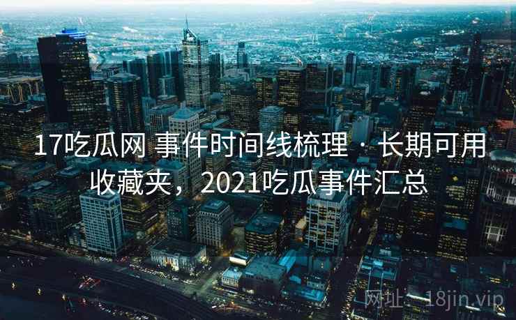 17吃瓜网 事件时间线梳理 · 长期可用收藏夹，2021吃瓜事件汇总