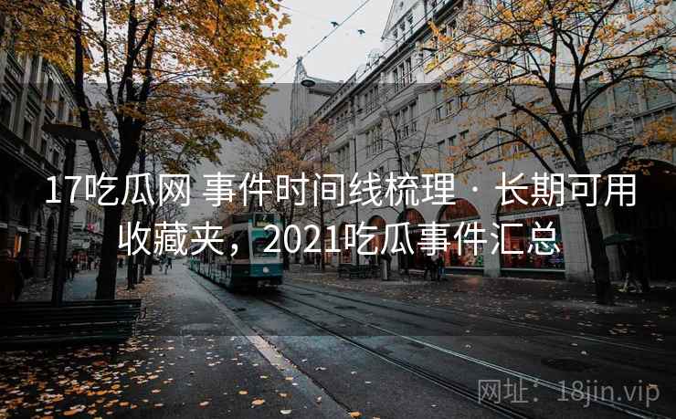 17吃瓜网 事件时间线梳理 · 长期可用收藏夹，2021吃瓜事件汇总