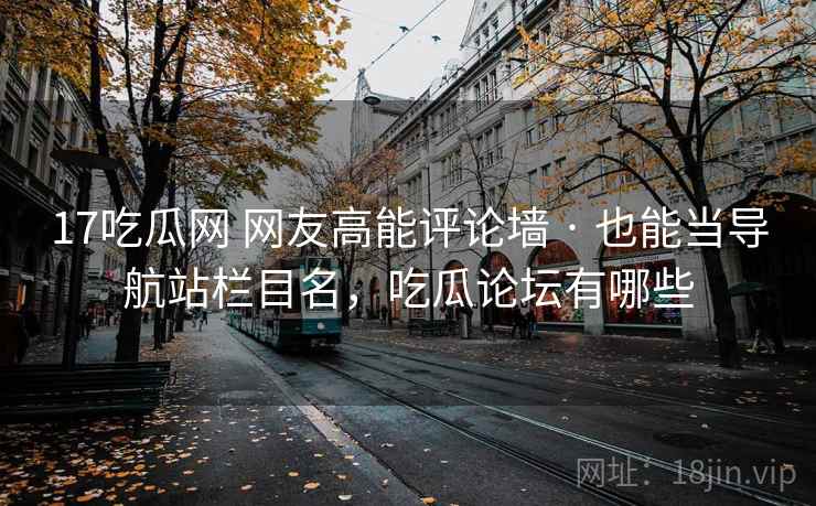 17吃瓜网 网友高能评论墙 · 也能当导航站栏目名,吃瓜论坛有哪些 17吃瓜网 网友高能评论墙 · 也能当导航站栏目名,吃瓜论坛有哪些