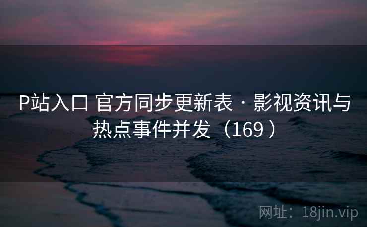 P站入口 官方同步更新表 · 影视资讯与热点事件并发（169 ）