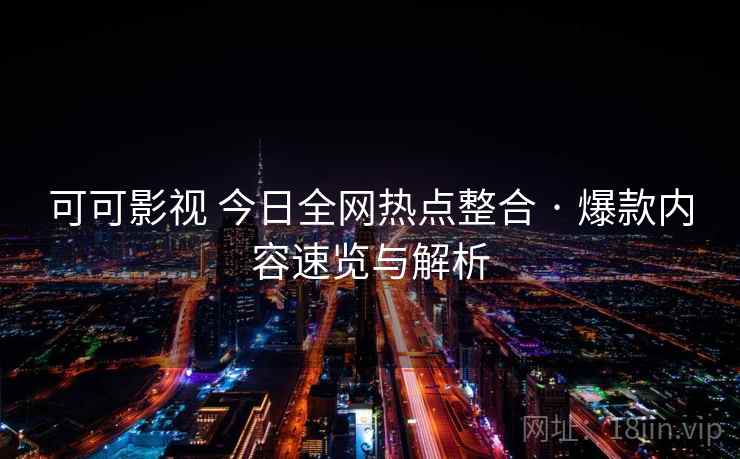 可可影视 今日全网热点整合 · 爆款内容速览与解析