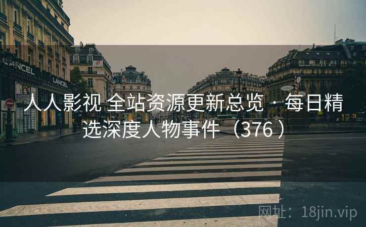 人人影视 全站资源更新总览 · 每日精选深度人物事件（376 ）