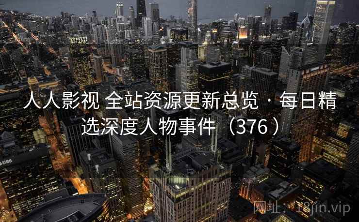 人人影视 全站资源更新总览 · 每日精选深度人物事件（376 ）