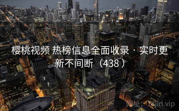 樱桃视频 热榜信息全面收录 · 实时更新不间断(438 ) 樱桃视频 热榜信息全面收录 · 实时更新不间断(438 )