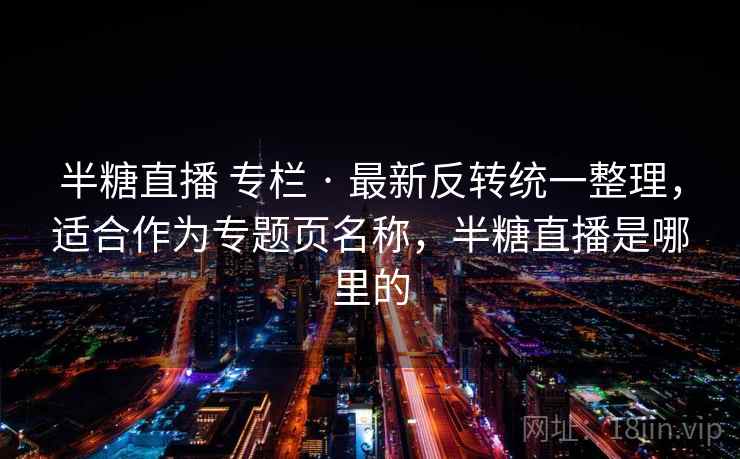 半糖直播 专栏 · 最新反转统一整理，适合作为专题页名称，半糖直播是哪里的
