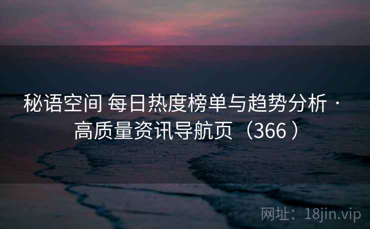 秘语空间 每日热度榜单与趋势分析 · 高质量资讯导航页(366 ) 秘语空间 每日热度榜单与趋势分析 · 高质量资讯导航页(366 )