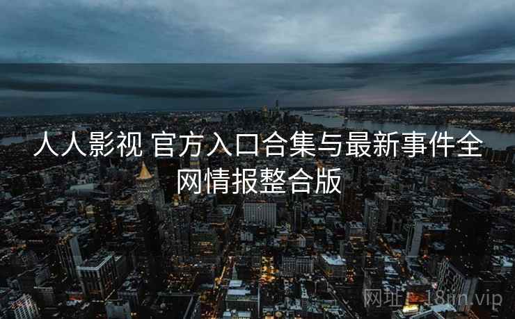 人人影视 官方入口合集与最新事件全网情报整合版