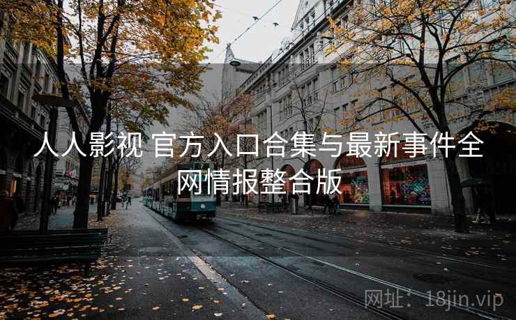 人人影视 官方入口合集与最新事件全网情报整合版