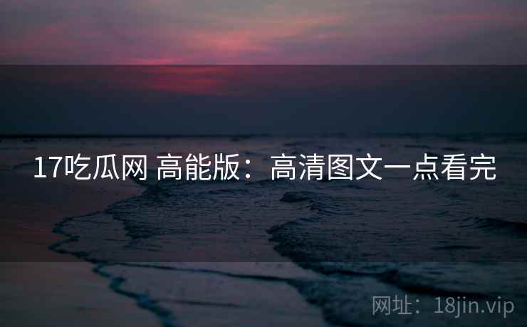 17吃瓜网 高能版:高清图文一点看完 17吃瓜网 高能版:高清图文一点看完