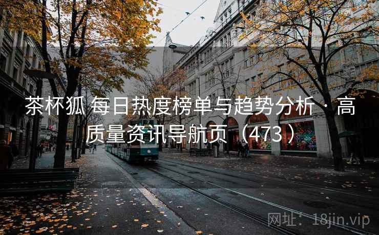 茶杯狐 每日热度榜单与趋势分析 · 高质量资讯导航页（473 ）
