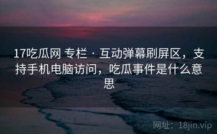 17吃瓜网 专栏 · 互动弹幕刷屏区，支持手机电脑访问，吃瓜事件是什么意思