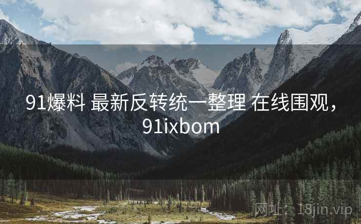 91爆料 最新反转统一整理 在线围观，91ixbom
